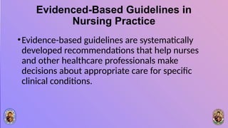 Evidenced-Based Guidelines in
Nursing Practice
•Evidence-based guidelines are systematically
developed recommendations that help nurses
and other healthcare professionals make
decisions about appropriate care for specific
clinical conditions.
 