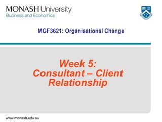 MGF3621: Organisational Change




                 Week 5:
             Consultant – Client
               Relationship


www.monash.edu.au
 