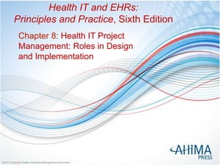 © 2017 American Health Information Management Association© 2017 American Health Information Management Association
Health IT and EHRs:
Principles and Practice, Sixth Edition
Chapter 8: Health IT Project
Management: Roles in Design
and Implementation
 