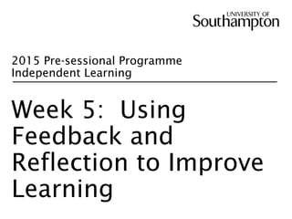 2015 Pre-sessional Programme
Independent Learning
Week 5: Using
Feedback and
Reflection to Improve
Learning
 