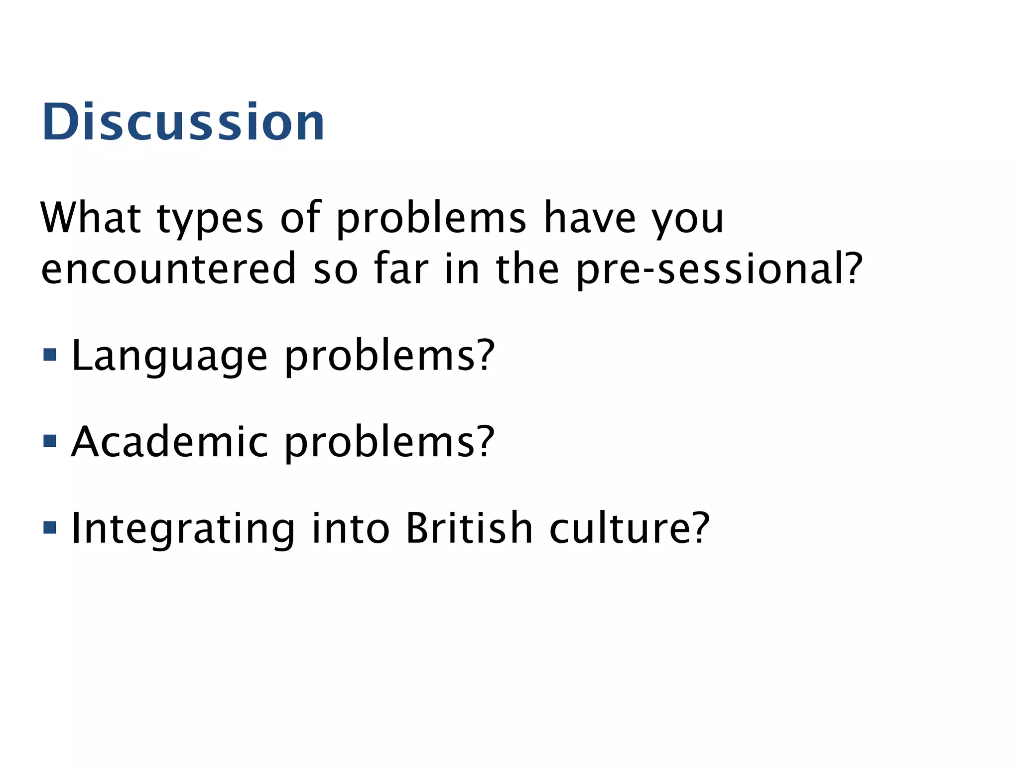 Discussion
What types of problems have you
encountered so far in the pre-sessional?
§ Language problems?
§ Academic problems?
§ Integrating into British culture?
 