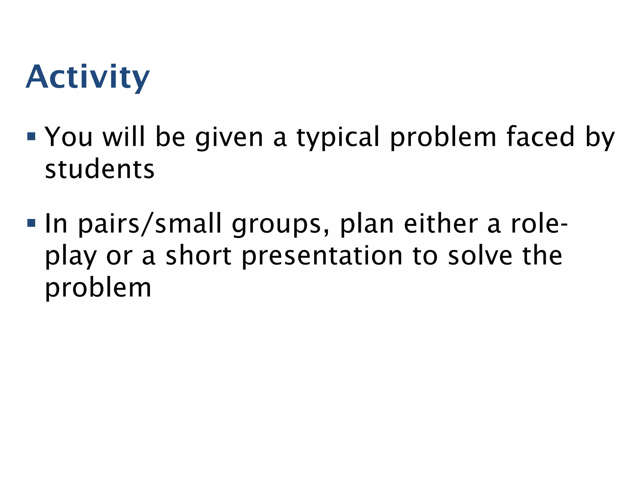 Activity
§ You will be given a typical problem faced by
students
§ In pairs/small groups, plan either a role-
play or a short presentation to solve the
problem
 