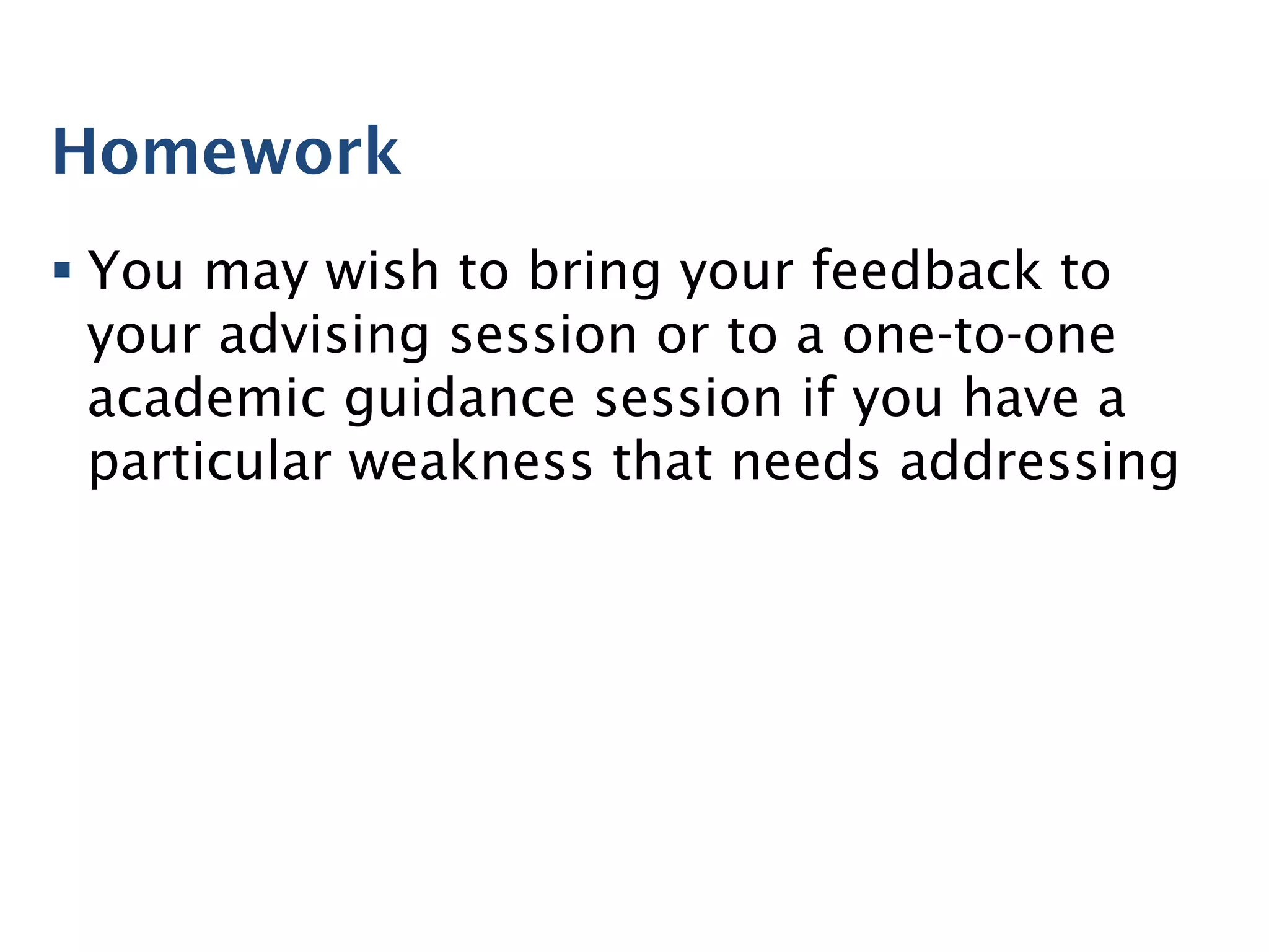 Homework
§ You may wish to bring your feedback to
your advising session or to a one-to-one
academic guidance session if you have a
particular weakness that needs addressing
 