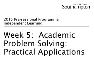 2015 Pre-sessional Programme
Independent Learning
Week 5: Academic
Problem Solving:
Practical Applications
 