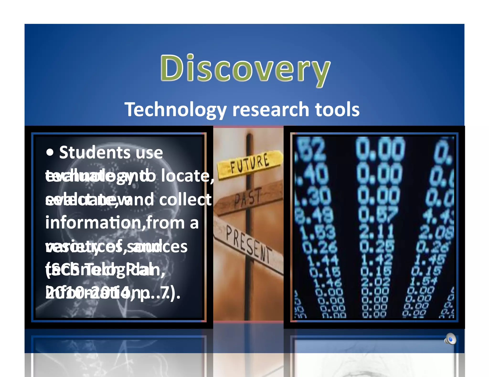 
              Technology	
  research	
  tools	
  
•	
  Students	
  use	
  
                                       •	
  Students	
  use	
  
evaluate	
  and	
  
technology	
  to	
  locate,	
  
                                       technology	
  n	
  the	
  
                                       .	
  .	
  .	
  based	
  o tools	
  
select	
  new	
  
evaluate,	
  and	
  collect	
  
                                       to	
  process	
  data	
  
                                       appropriateness	
  
informa5on,	
  
informa5on	
  from	
  a	
  
                                       and	
  report	
  the	
   .	
  
                                       for	
  speciﬁc	
   asks
resources,	
   ources	
  
variety	
  of	
  sand	
  
                                       results.	
  
technological	
  
(SCS	
  Tech	
  Plan,	
  
informa5on	
  .	
  .	
  .	
  
2010-­‐2014,	
  p.	
  7).	
  
 