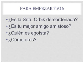 PARA EMPEZAR 7.9.16
•¿Es la Srta. Orbik dersordenada?
•¿Es tu mejor amigo amistoso?
•¿Quién es egoísta?
•¿Cómo eres?
 