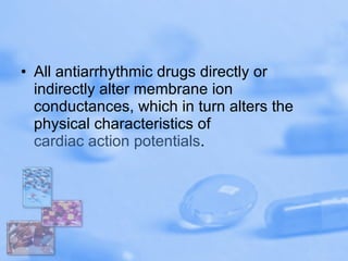 All antiarrhythmic drugs directly or indirectly alter membrane ion conductances, which in turn alters the physical characteristics of  cardiac action potentials .  