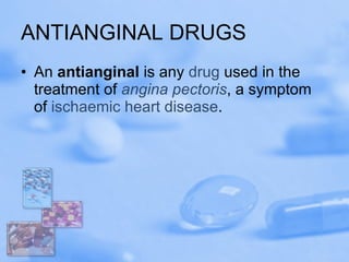 ANTIANGINAL DRUGS An  antianginal  is any  drug  used in the treatment of  angina pectoris , a symptom of  ischaemic  heart disease . 