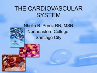 THE CARDIOVASCULAR SYSTEM Nhelia B. Perez RN, MSN Northeastern College  Santiago City 