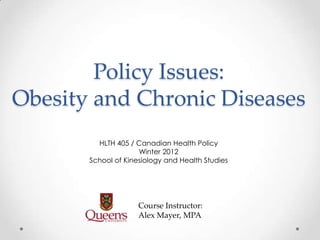 Policy Issues:
Obesity and Chronic Diseases
         HLTH 405 / Canadian Health Policy
                     Winter 2012
       School of Kinesiology and Health Studies




                     Course Instructor:
                     Alex Mayer, MPA
 