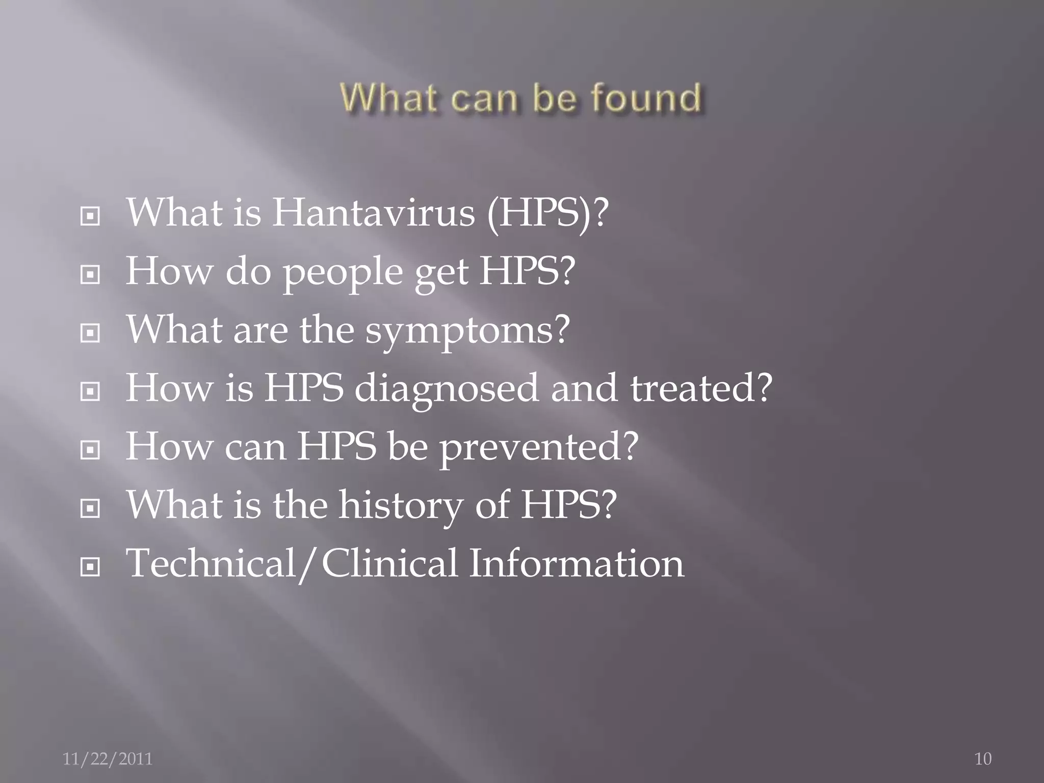     What is Hantavirus (HPS)?
     How do people get HPS?
     What are the symptoms?
     How is HPS diagnosed and treated?
     How can HPS be prevented?
     What is the history of HPS?
     Technical/Clinical Information



11/22/2011                                10
 