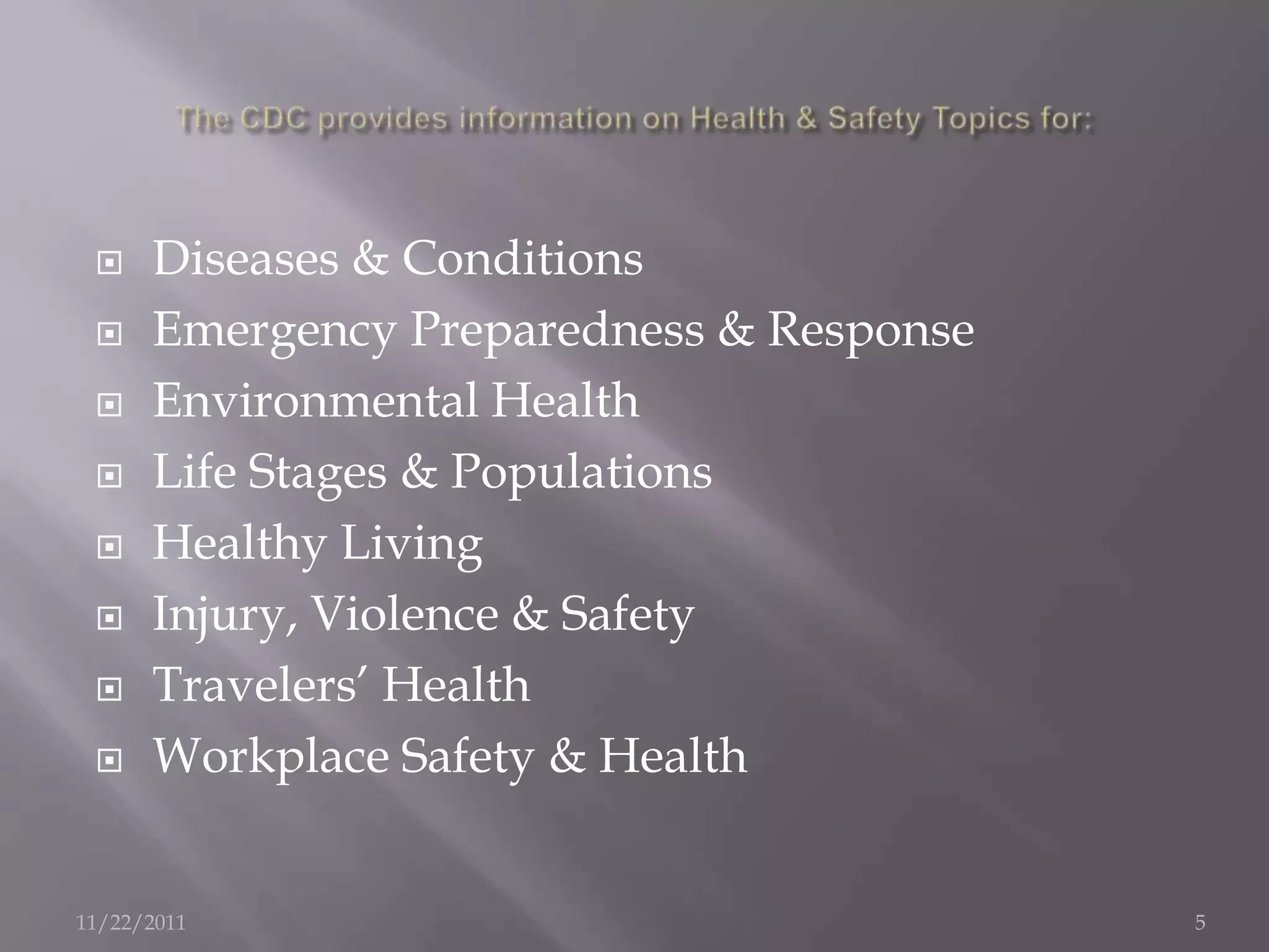     Diseases & Conditions
     Emergency Preparedness & Response
     Environmental Health
     Life Stages & Populations
     Healthy Living
     Injury, Violence & Safety
     Travelers’ Health
     Workplace Safety & Health


11/22/2011                                5
 