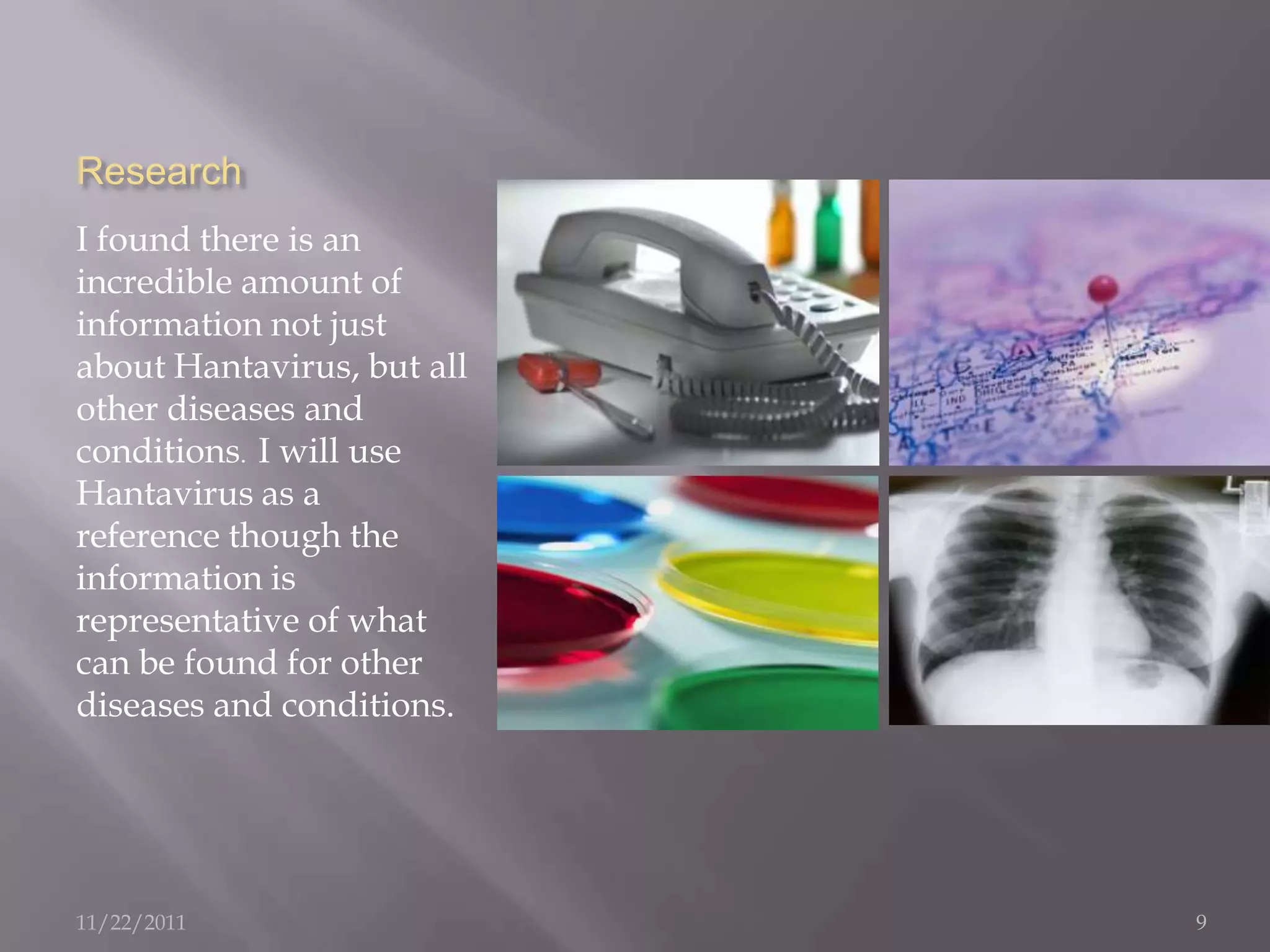 Research
I found there is an
incredible amount of
information not just
about Hantavirus, but all
other diseases and
conditions. I will use
Hantavirus as a
reference though the
information is
representative of what
can be found for other
diseases and conditions.




11/22/2011                  9
 