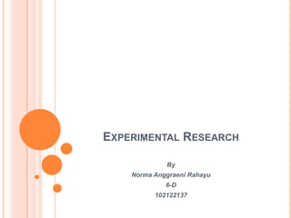 EXPERIMENTAL RESEARCH
By
Norma Anggraeni Rahayu
6-D
102122137
 