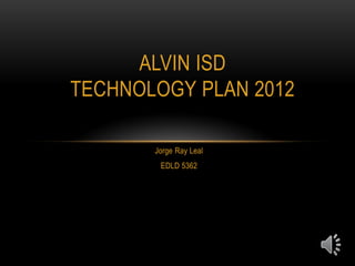 ALVIN ISD
TECHNOLOGY PLAN 2012

       Jorge Ray Leal
        EDLD 5362
 
