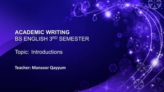 ACADEMIC WRITING
BS ENGLISH 3RD SEMESTER
Topic: Introductions
Teacher: Mansoor Qayyum
 