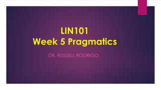 LIN101
Week 5 Pragmatics
DR. RUSSELL RODRIGO
 