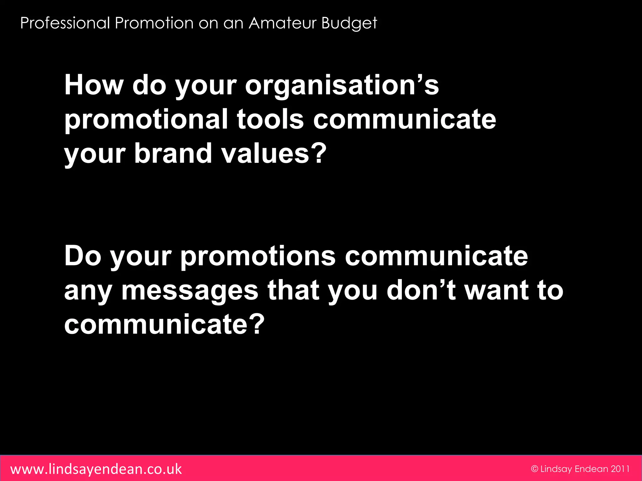 Professional Promotion on an Amateur Budget © Lindsay Endean 2011 www.lindsayendean.co.uk How do your organisation’s promotional tools communicate your brand values? Do your promotions communicate any messages that you don’t want to communicate? 