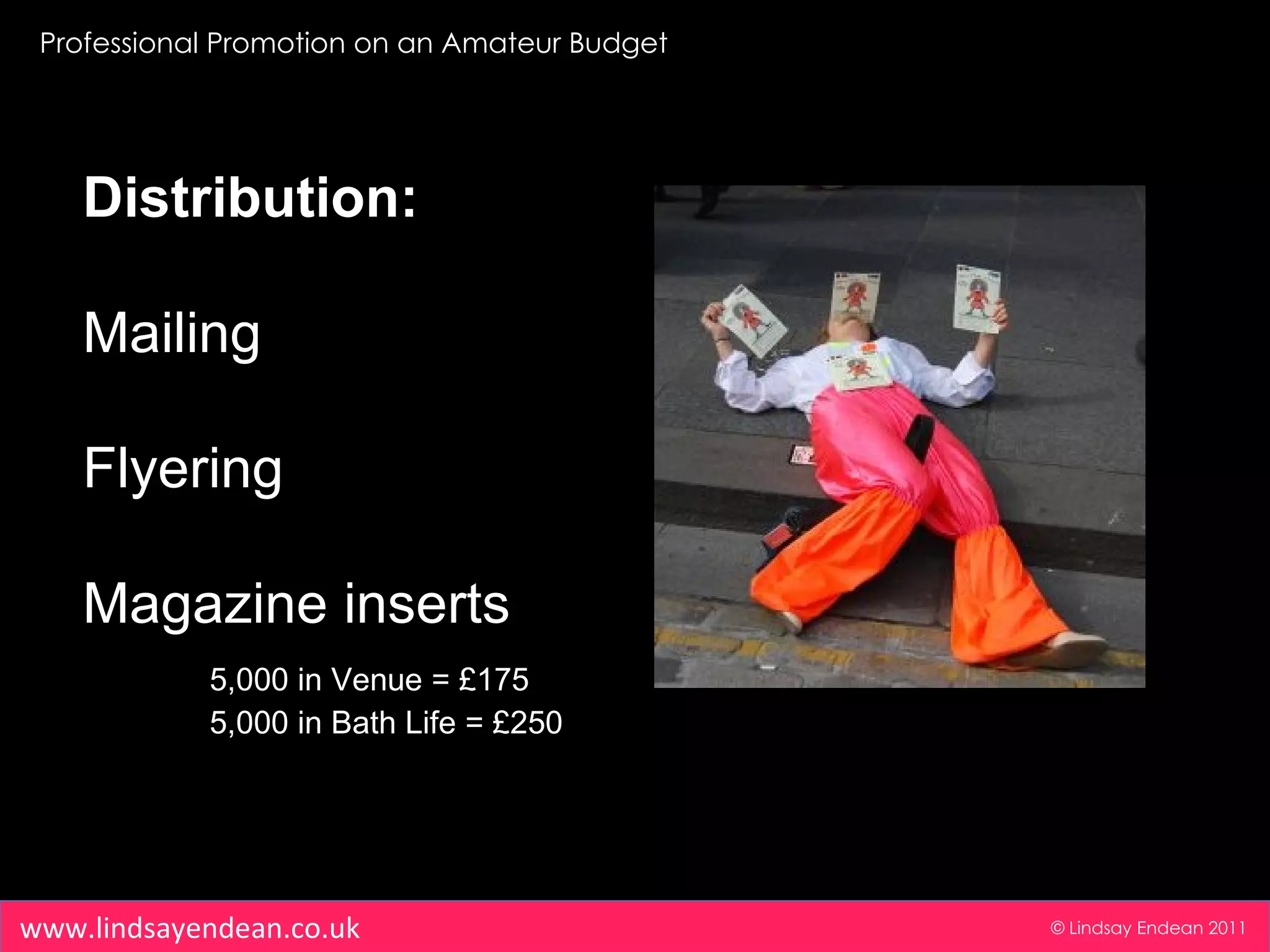 Professional Promotion on an Amateur Budget © Lindsay Endean 2011 www.lindsayendean.co.uk Distribution: Mailing Flyering Magazine inserts 5,000 in Venue = £175 5,000 in Bath Life = £250 