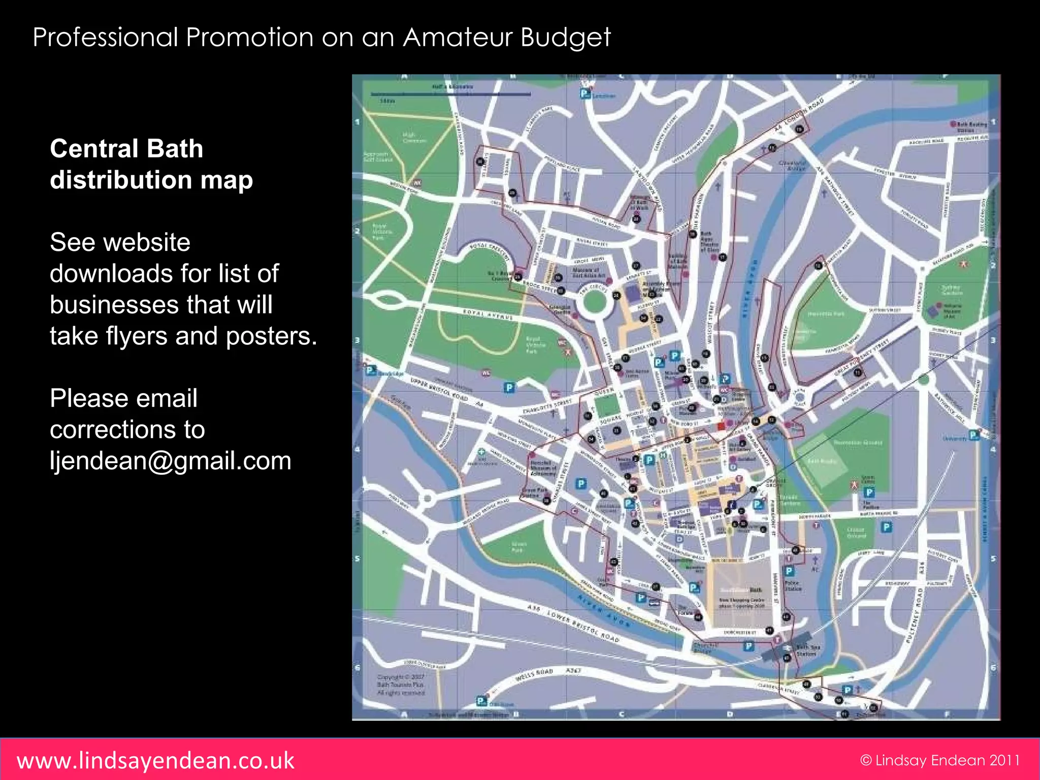 Professional Promotion on an Amateur Budget © Lindsay Endean 2011 www.lindsayendean.co.uk Central Bath distribution map See website downloads for list of businesses that will take flyers and posters. Please email corrections to ljendean@gmail.com 