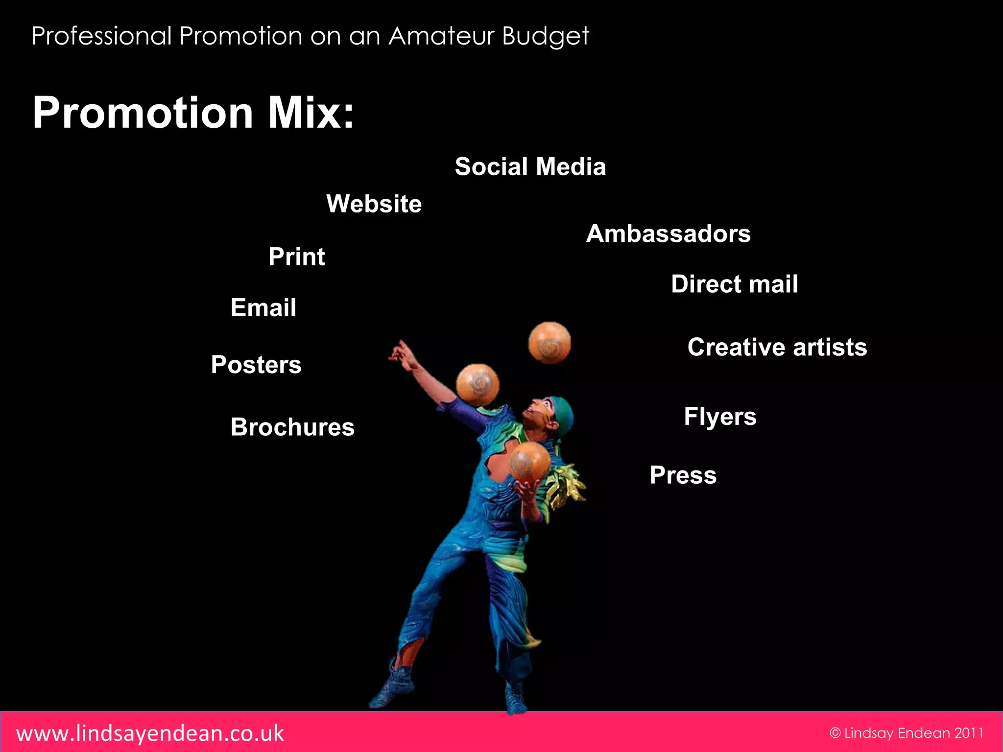 Professional Promotion on an Amateur Budget © Lindsay Endean 2011 www.lindsayendean.co.uk Promotion Mix: Email Website Social Media Direct mail Flyers Brochures Print Press Ambassadors Creative artists Posters 