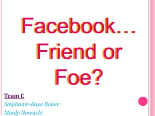 Facebook…Friend or Foe? Facebook…Friend or Foe? Team C Stephanie-Kaye Baker Mindy Nowacki 