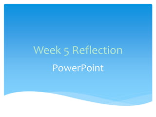 Week 5 Reflection
PowerPoint
 
