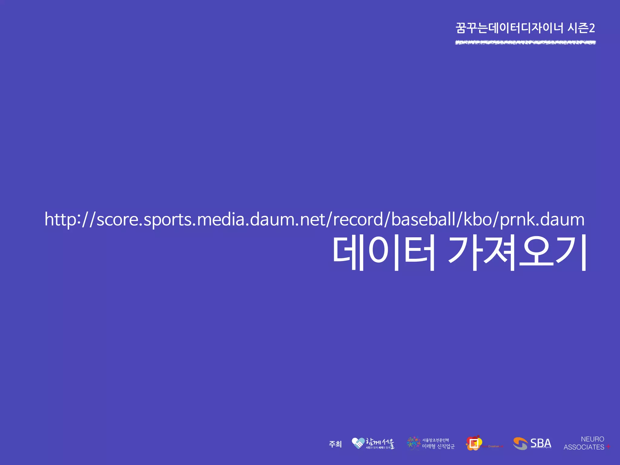꿈꾸는데이터디자이너 시즌2
http://score.sports.media.daum.net/record/baseball/kbo/prnk.daum
데이터 가져오기
 