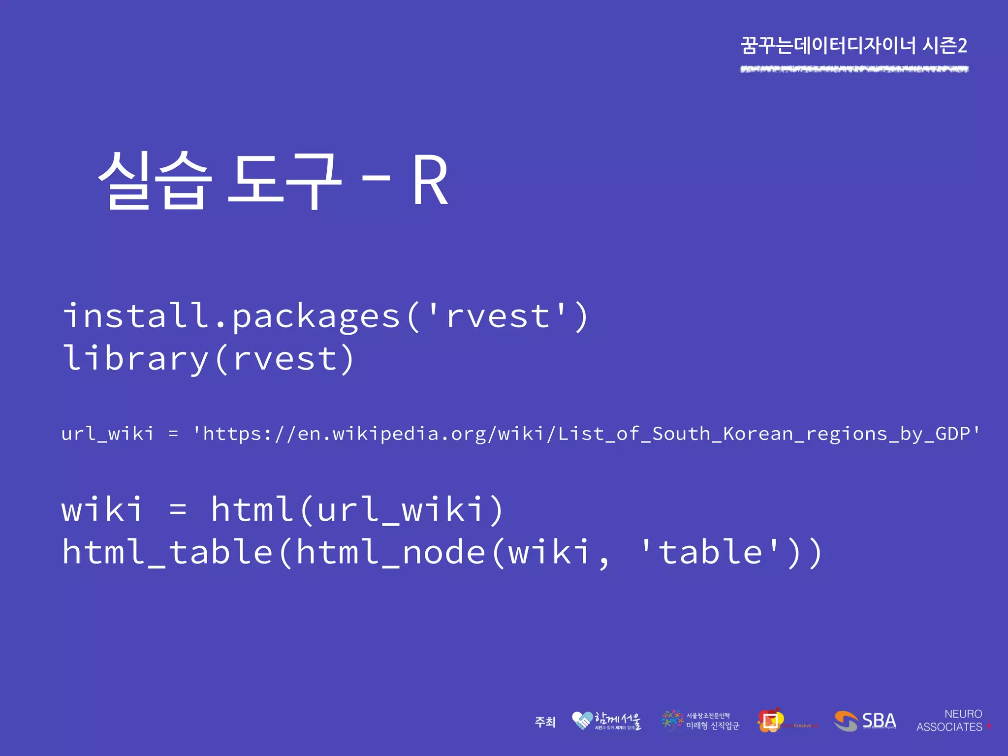 꿈꾸는데이터디자이너 시즌2
실습 도구 - R
install.packages('rvest')
library(rvest)
url_wiki = 'https://en.wikipedia.org/wiki/List_of_South_Korean_regions_by_GDP'
wiki = html(url_wiki)
html_table(html_node(wiki, 'table'))
 