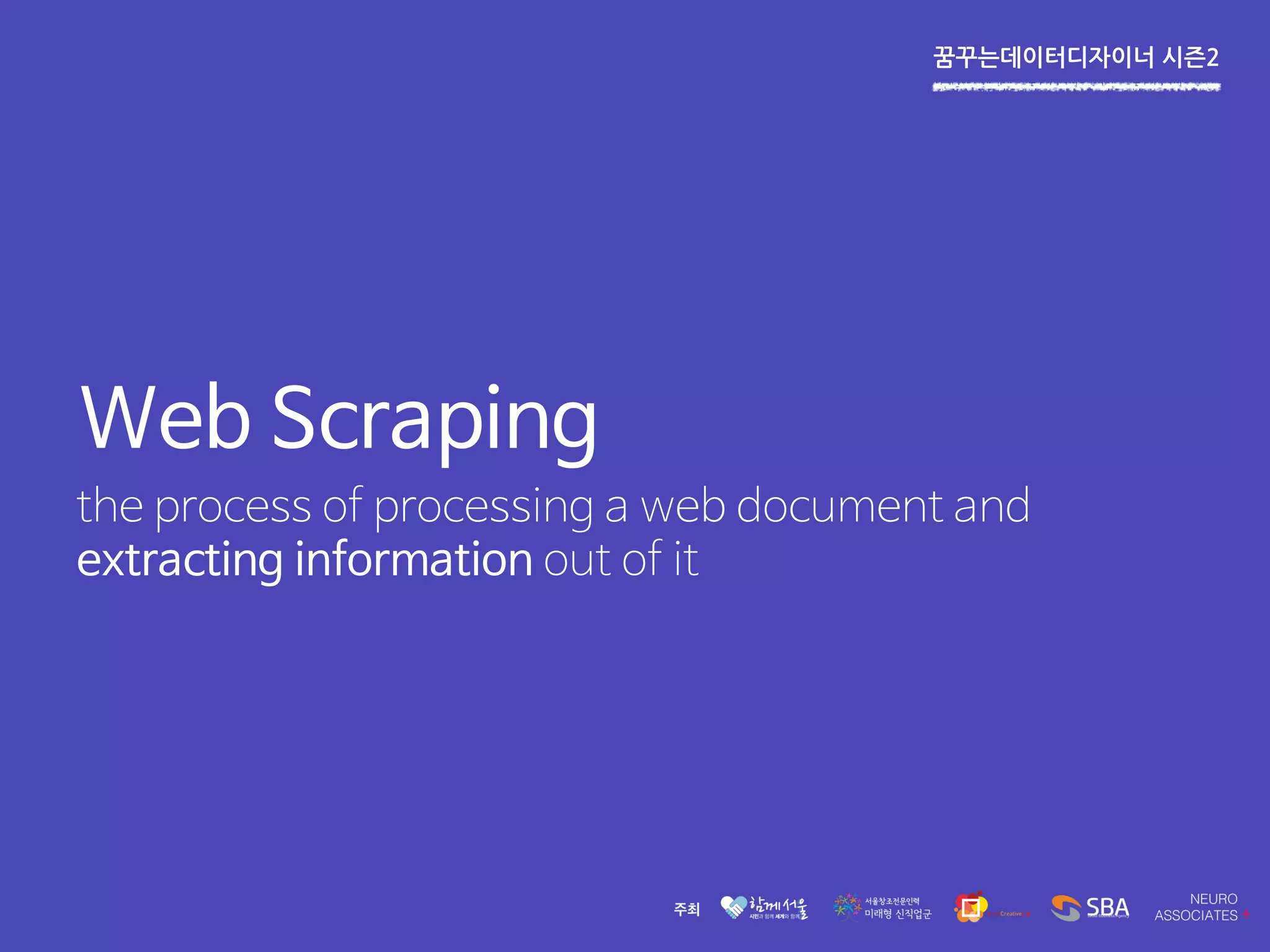 꿈꾸는데이터디자이너 시즌2
Web Scraping
the process of processing a web document and
extracting information out of it
 