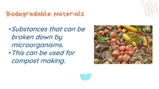 Biodegradable Materials
•Substances that can be
broken down by
microorganisms.
•This can be used for
compost making.
 