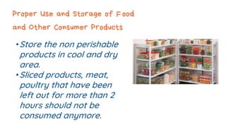 Proper Use and Storage of Food
and Other Consumer Products
•Store the non perishable
products in cool and dry
area.
•Sliced products, meat,
poultry that have been
left out for more than 2
hours should not be
consumed anymore.
 