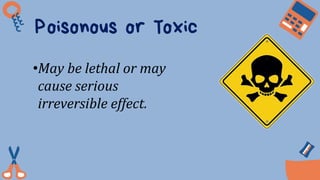 Poisonous or Toxic
•May be lethal or may
cause serious
irreversible effect.
 