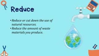 Reduce
•Reduce or cut down the use of
natural resources.
•Reduce the amount of waste
materials you produce.
 