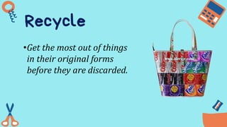 Recycle
•Get the most out of things
in their original forms
before they are discarded.
 