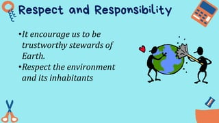 Respect and Responsibility
•It encourage us to be
trustworthy stewards of
Earth.
•Respect the environment
and its inhabitants
 