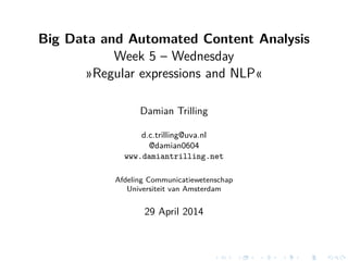 Big Data and Automated Content Analysis
Week 5 – Wednesday
»Regular expressions and NLP«
Damian Trilling
d.c.trilling@uva.nl
@damian0604
www.damiantrilling.net
Afdeling Communicatiewetenschap
Universiteit van Amsterdam
29 April 2014
 