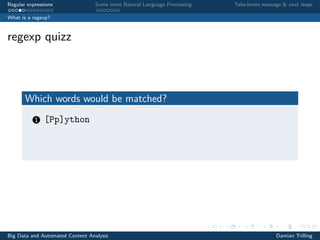 Regular expressions Some more Natural Language Processing Take-home message & next steps
What is a regexp?
regexp quizz
Which words would be matched?
1 [Pp]ython
Big Data and Automated Content Analysis Damian Trilling
 