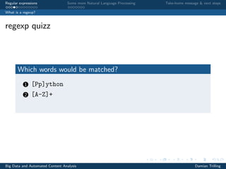 Regular expressions Some more Natural Language Processing Take-home message & next steps
What is a regexp?
regexp quizz
Which words would be matched?
1 [Pp]ython
2 [A-Z]+
Big Data and Automated Content Analysis Damian Trilling
 