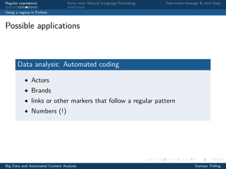 Regular expressions Some more Natural Language Processing Take-home message & next steps
Using a regexp in Python
Possible applications
Data analysis: Automated coding
• Actors
• Brands
• links or other markers that follow a regular pattern
• Numbers (!)
Big Data and Automated Content Analysis Damian Trilling
 