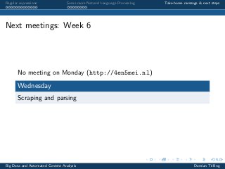 Regular expressions Some more Natural Language Processing Take-home message & next steps
Next meetings: Week 6
No meeting on Monday (http://4en5mei.nl)
Wednesday
Scraping and parsing
Big Data and Automated Content Analysis Damian Trilling
 