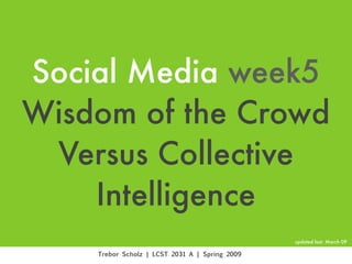 Social Media week5
Wisdom of the Crowd
 Versus Collective
    Intelligence
                                                updated last: March 09

    Trebor Scholz | LCST 2031 A | Spring 2009
 