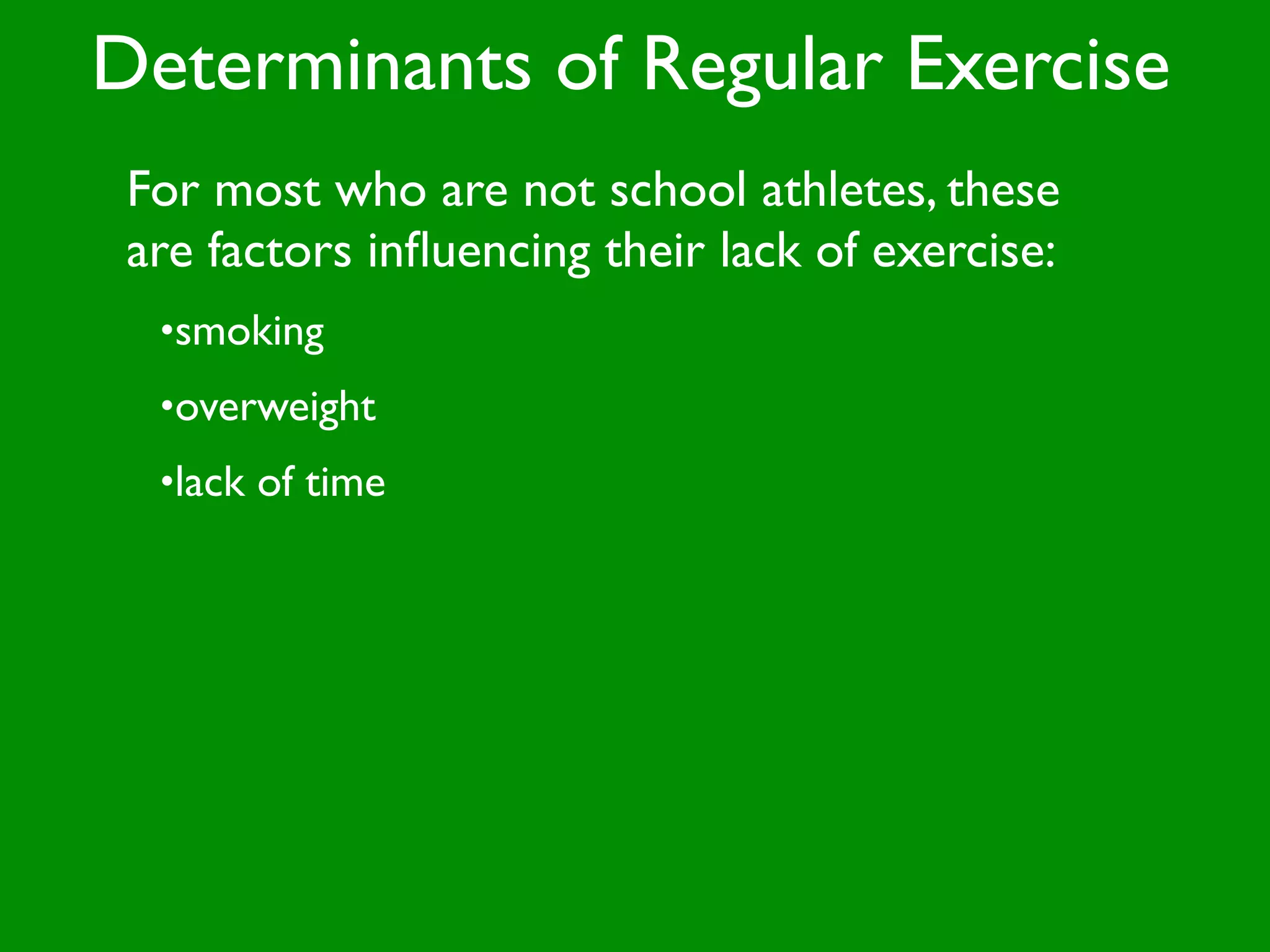 Determinants of Regular Exercise
 For most who are not school athletes, these
 are factors inﬂuencing their lack of exercise:
  •smoking
  •overweight
  •lack of time
 