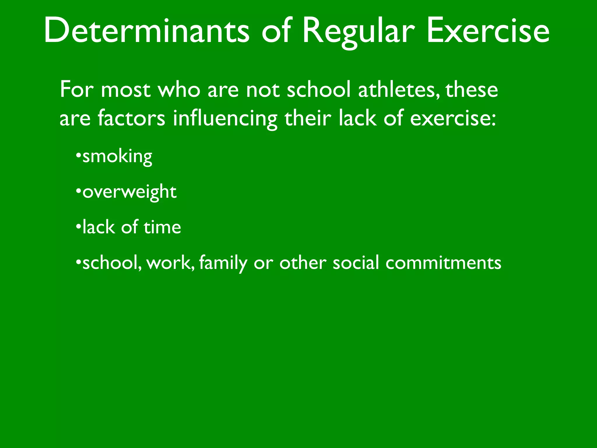 Determinants of Regular Exercise
 For most who are not school athletes, these
 are factors inﬂuencing their lack of exercise:
  •smoking
  •overweight
  •lack of time
  •school, work, family or other social commitments
 