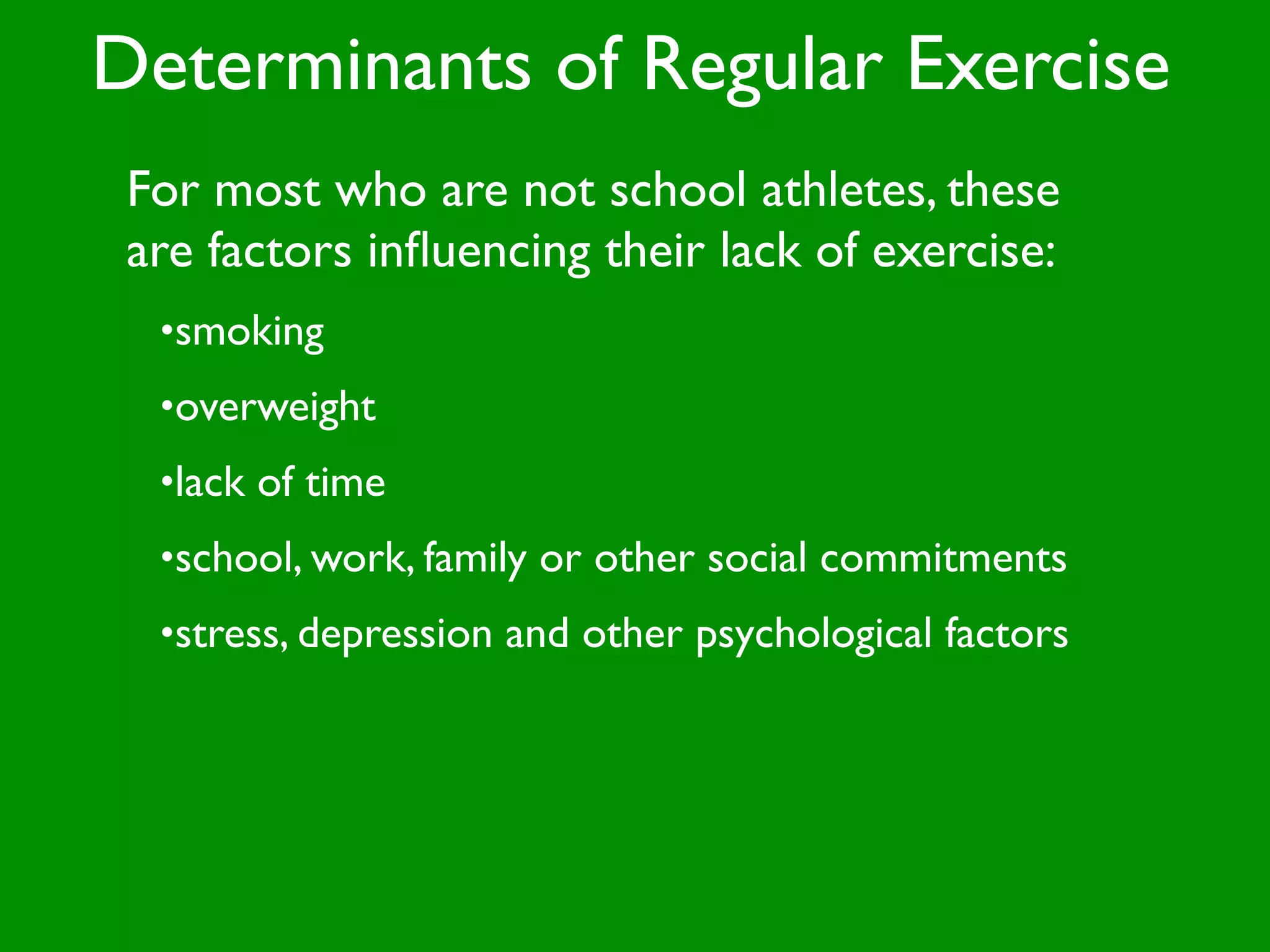 Determinants of Regular Exercise
 For most who are not school athletes, these
 are factors inﬂuencing their lack of exercise:
  •smoking
  •overweight
  •lack of time
  •school, work, family or other social commitments
  •stress, depression and other psychological factors
 