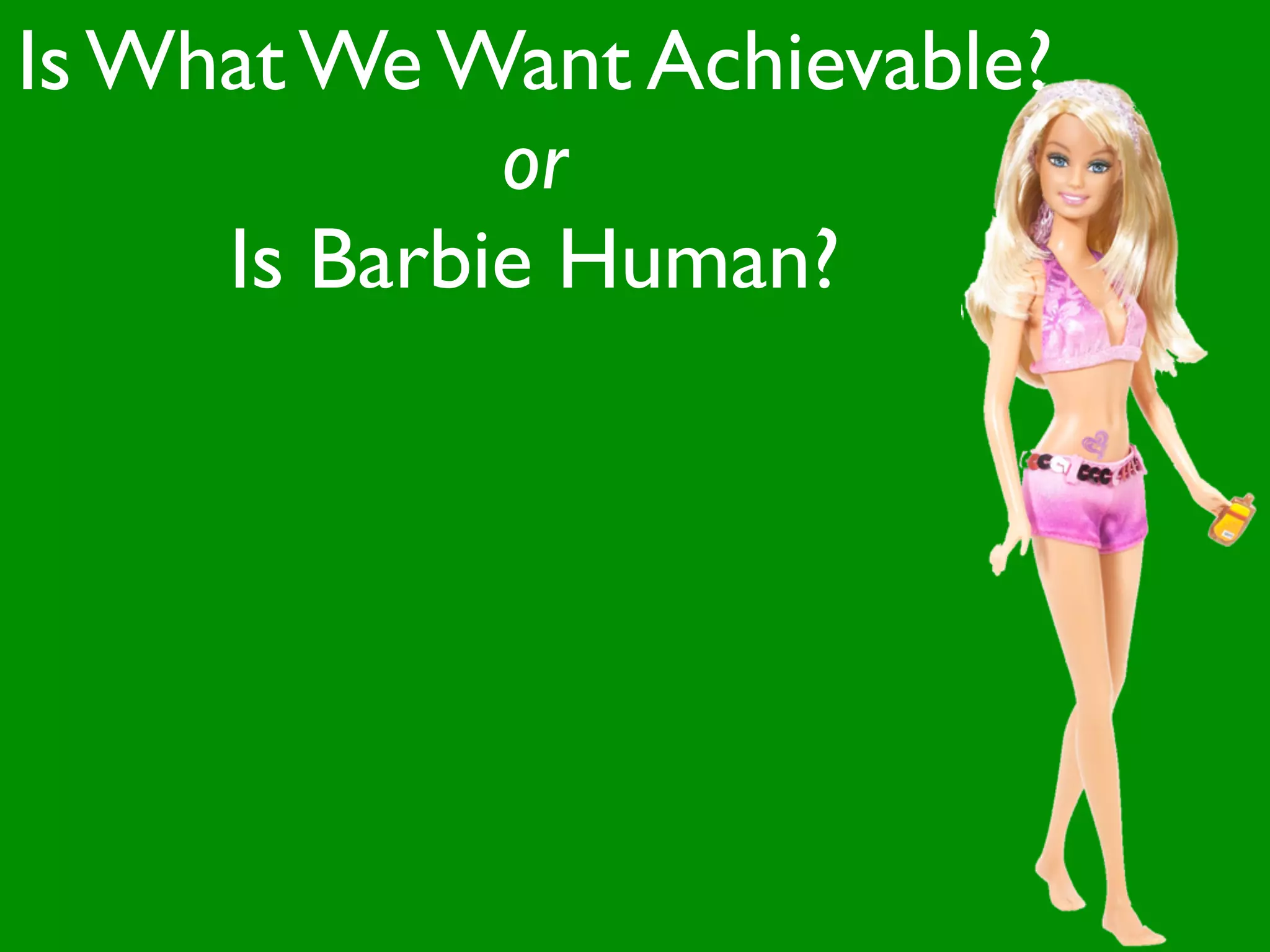 Is What We Want Achievable?
             or
     Is Barbie Human?
 