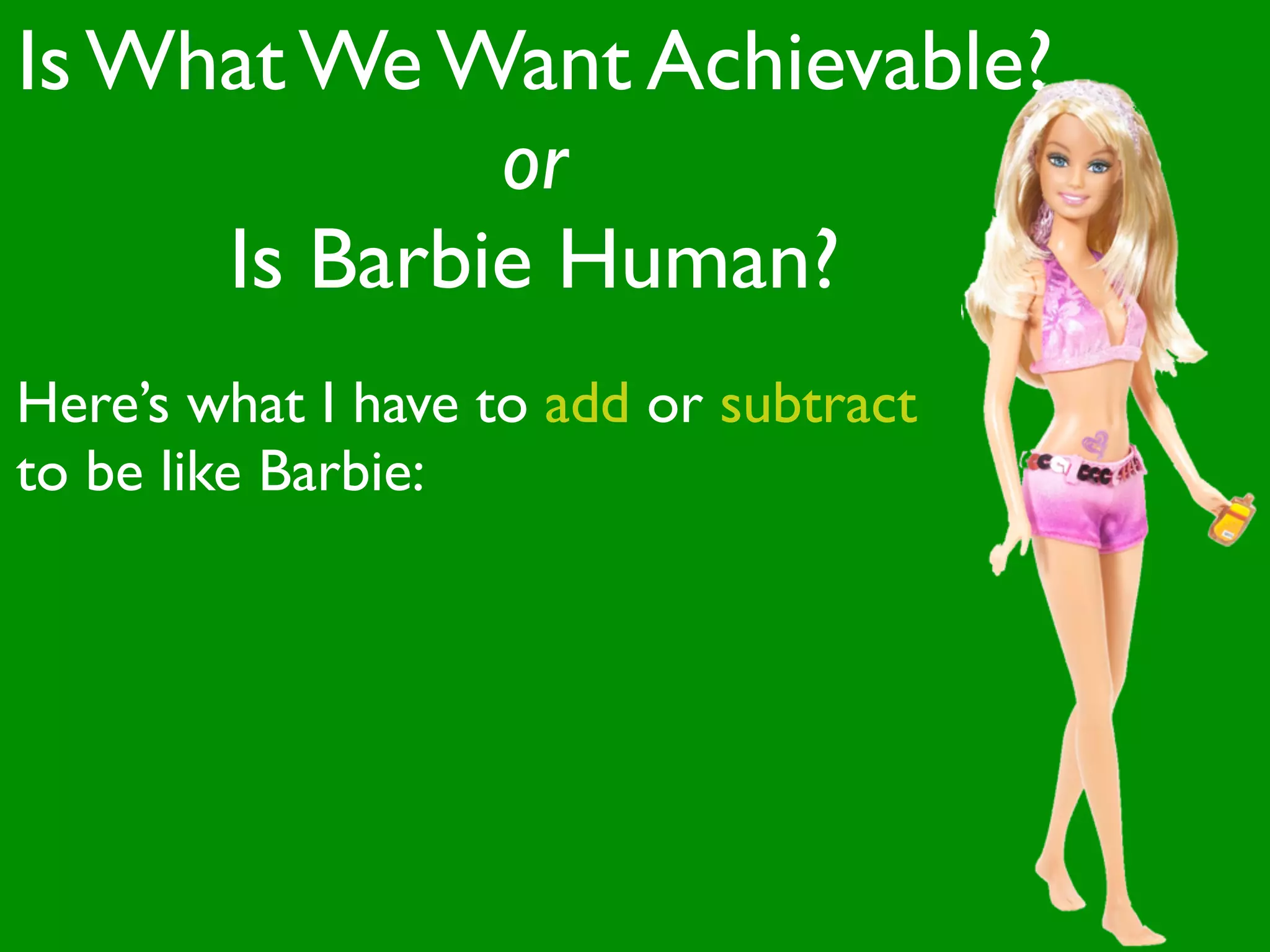 Is What We Want Achievable?
             or
     Is Barbie Human?
Here’s what I have to add or subtract
to be like Barbie:
 