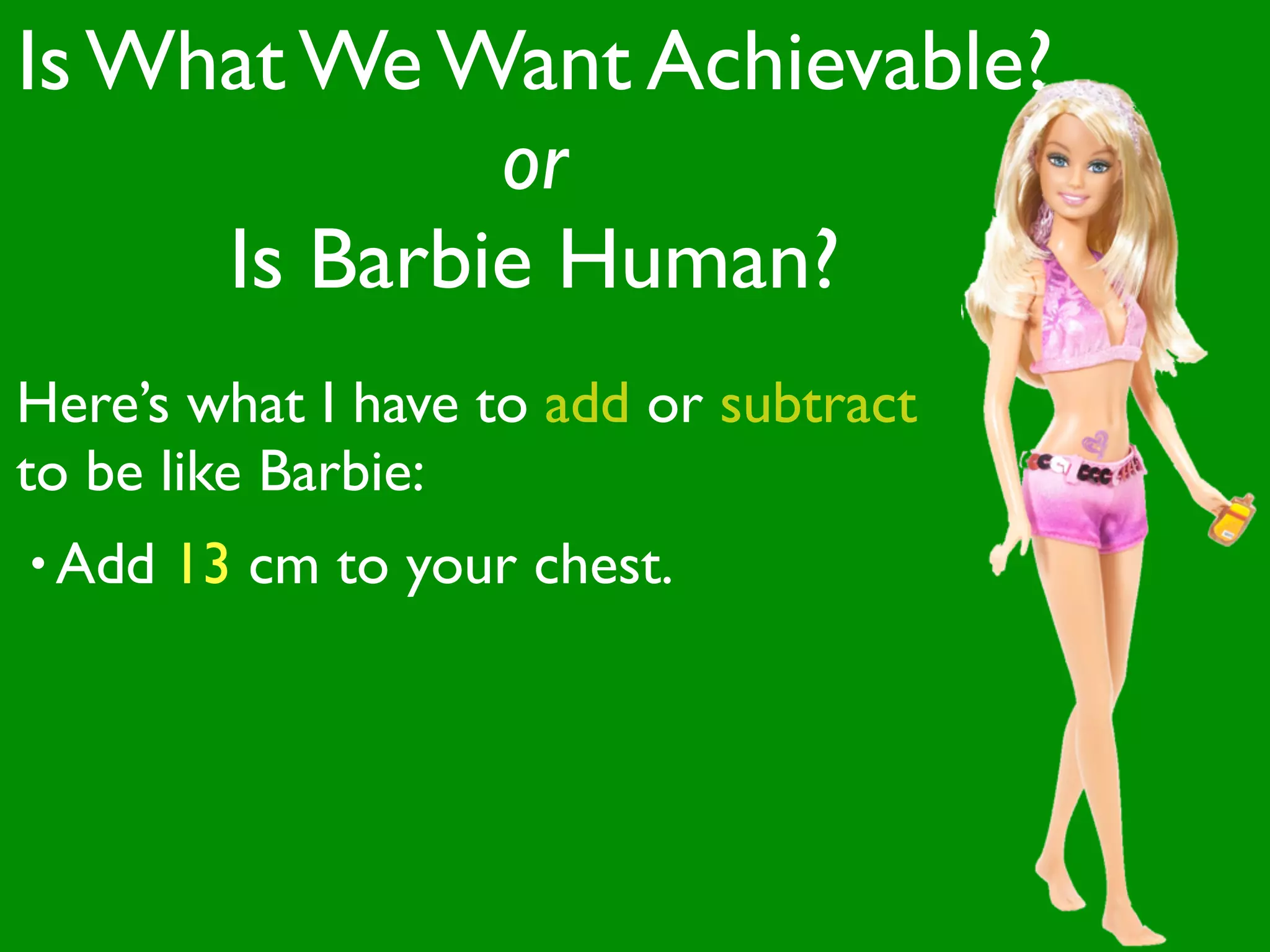 Is What We Want Achievable?
             or
     Is Barbie Human?
Here’s what I have to add or subtract
to be like Barbie:
• Add   13 cm to your chest.
 