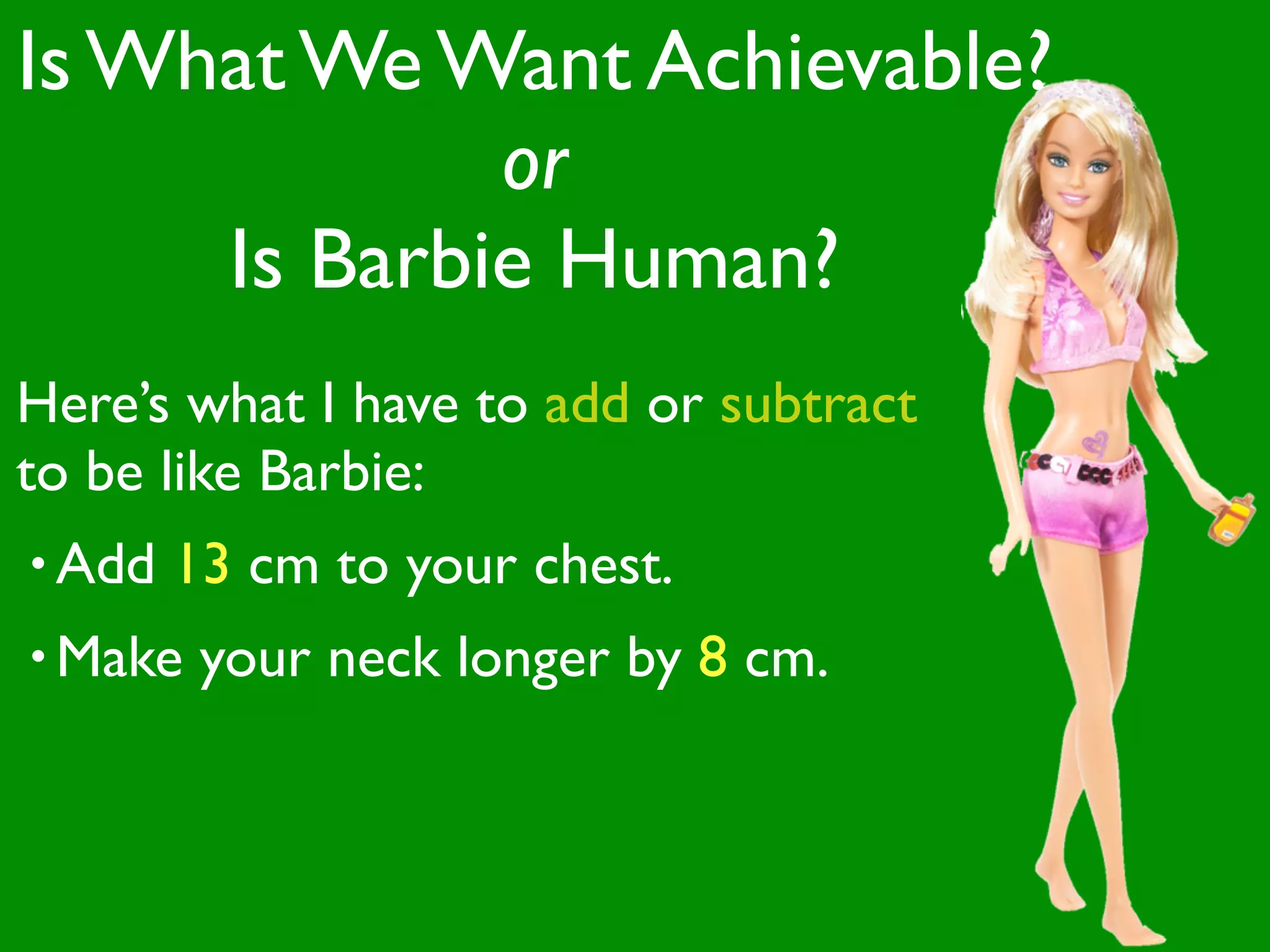 Is What We Want Achievable?
             or
     Is Barbie Human?
Here’s what I have to add or subtract
to be like Barbie:
• Add   13 cm to your chest.
• Make   your neck longer by 8 cm.
 