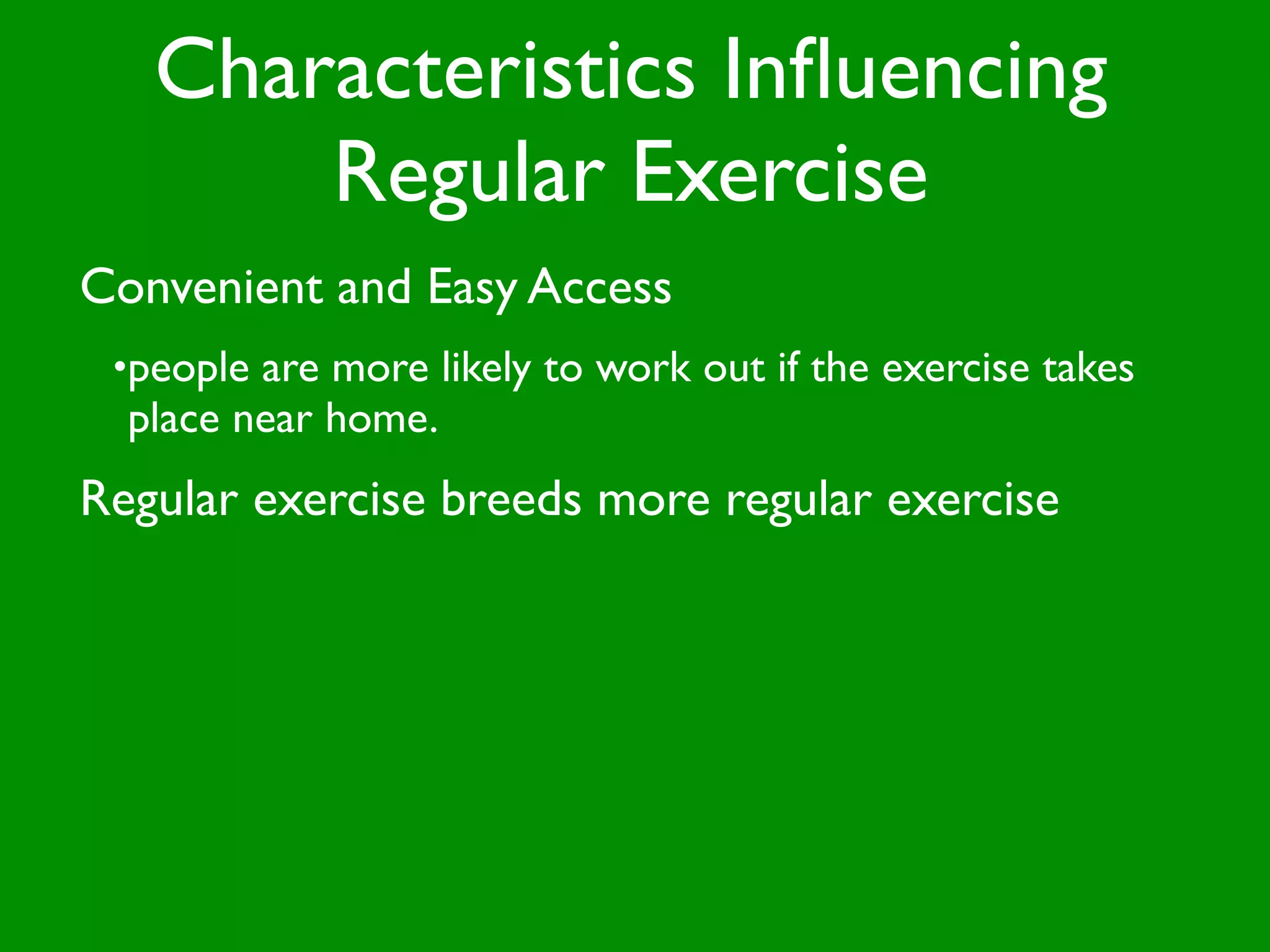 Characteristics Inﬂuencing
       Regular Exercise
Convenient and Easy Access
 •people are more likely to work out if the exercise takes
  place near home.
Regular exercise breeds more regular exercise
 